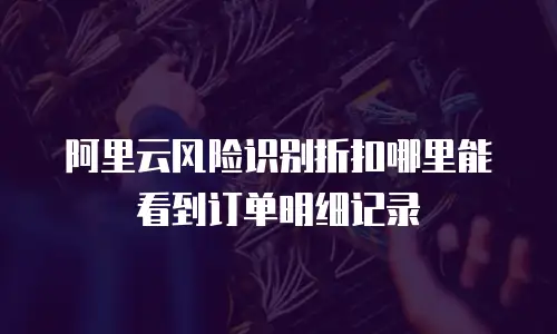 阿里云风险识别折扣哪里能看到订单明细记录