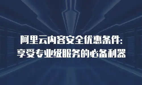 阿里云内容安全优惠条件：享受专业级服务的必备利器