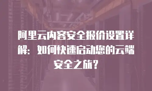 阿里云内容安全报价设置详解：如何快速启动您的云端安全之旅？