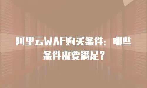 阿里云WAF购买条件：哪些条件需要满足？