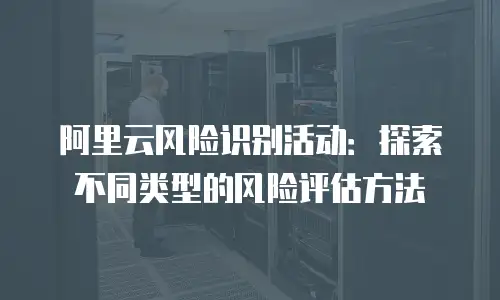 阿里云风险识别活动：探索不同类型的风险评估方法