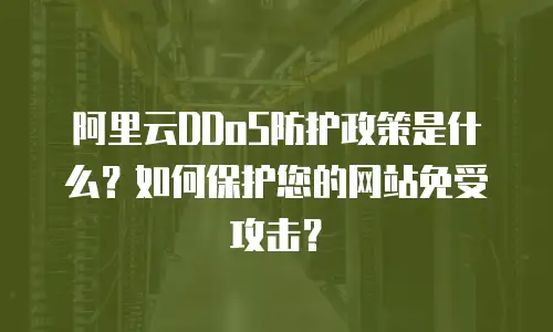 阿里云DDoS防护政策是什么？如何保护您的网站免受攻击？