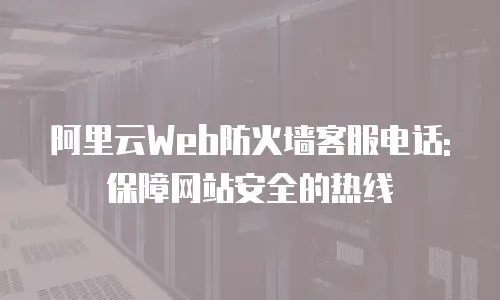 阿里云Web防火墙客服电话: 保障网站安全的热线