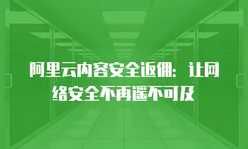阿里云内容安全返佣：让网络安全不再遥不可及