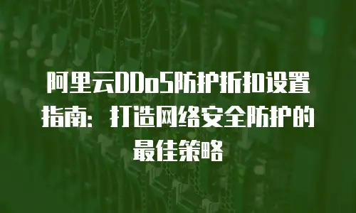 阿里云DDoS防护折扣设置指南：打造网络安全防护的最佳策略