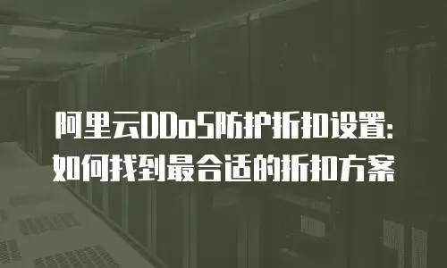 阿里云DDoS防护折扣设置：如何找到最合适的折扣方案