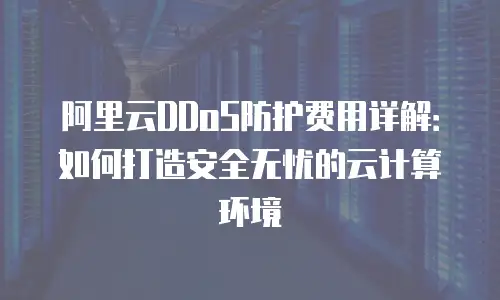 阿里云DDoS防护费用详解：如何打造安全无忧的云计算环境