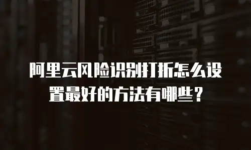 阿里云风险识别打折怎么设置最好的方法有哪些？