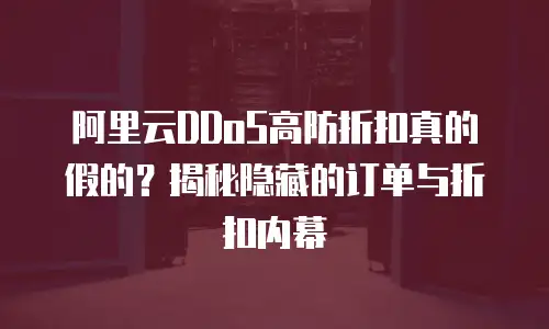 阿里云DDoS高防折扣真的假的？揭秘隐藏的订单与折扣内幕
