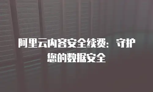 阿里云内容安全续费：守护您的数据安全