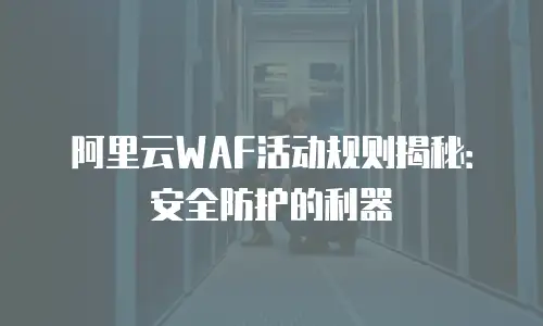 阿里云WAF活动规则揭秘：安全防护的利器