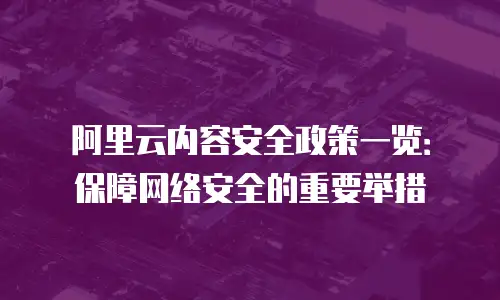 阿里云内容安全政策一览：保障网络安全的重要举措