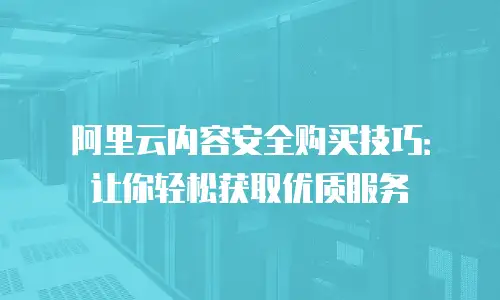 阿里云内容安全购买技巧：让你轻松获取优质服务