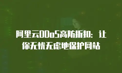 阿里云DDoS高防折扣：让你无忧无虑地保护网站