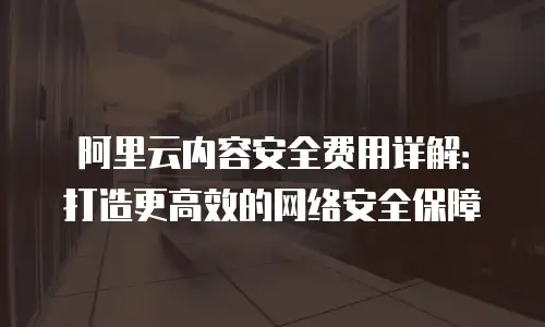 阿里云内容安全费用详解：打造更高效的网络安全保障