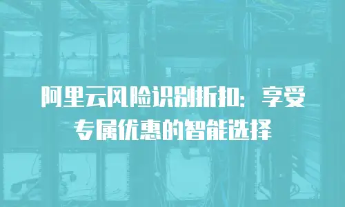 阿里云风险识别折扣：享受专属优惠的智能选择