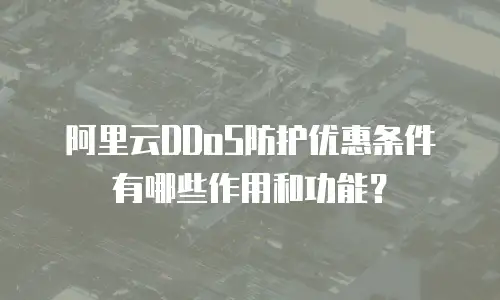 阿里云DDoS防护优惠条件有哪些作用和功能？