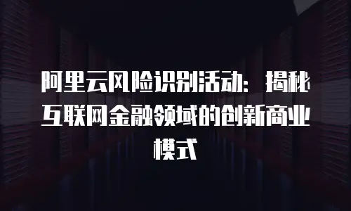阿里云风险识别活动：揭秘互联网金融领域的创新商业模式