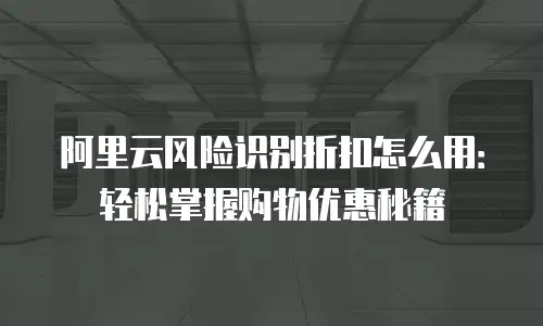 阿里云风险识别折扣怎么用：轻松掌握购物优惠秘籍
