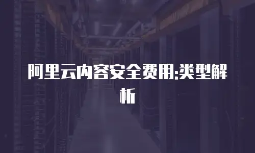 阿里云内容安全费用:类型解析