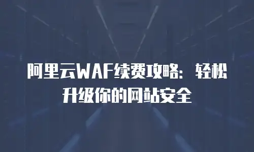 阿里云WAF续费攻略：轻松升级你的网站安全