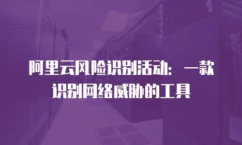 阿里云风险识别活动：一款识别网络威胁的工具
