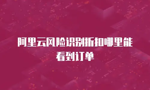 阿里云风险识别折扣哪里能看到订单