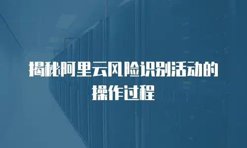 揭秘阿里云风险识别活动的操作过程