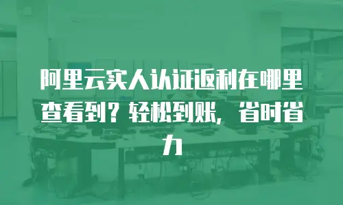 阿里云实人认证返利在哪里查看到？轻松到账，省时省力
