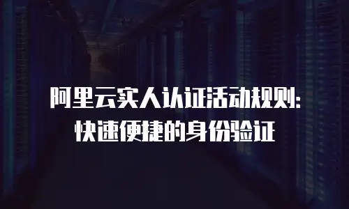 阿里云实人认证活动规则：快速便捷的身份验证