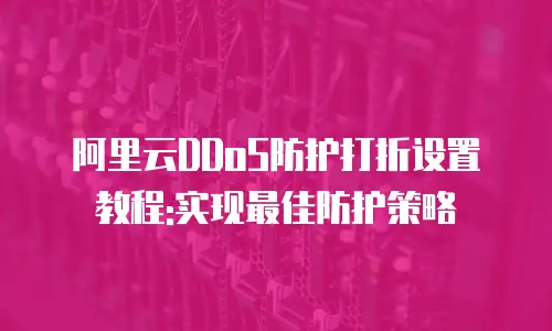阿里云DDoS防护打折设置教程:实现最佳防护策略