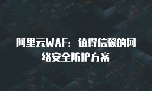 阿里云WAF：值得信赖的网络安全防护方案