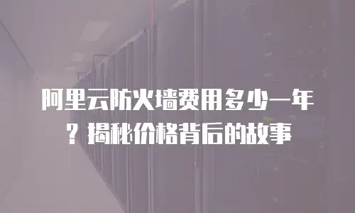 阿里云防火墙费用多少一年？揭秘价格背后的故事