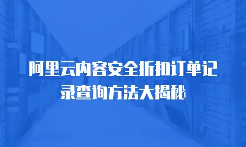 阿里云内容安全折扣订单记录查询方法大揭秘