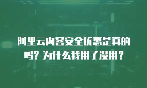 阿里云内容安全优惠是真的吗？为什么我用了没用？