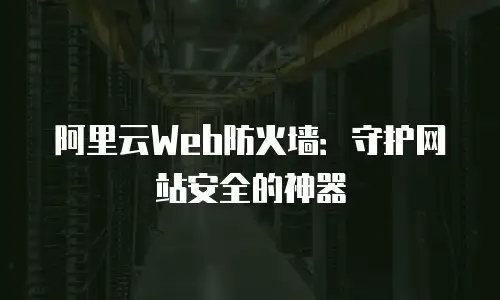 阿里云Web防火墙：守护网站安全的神器