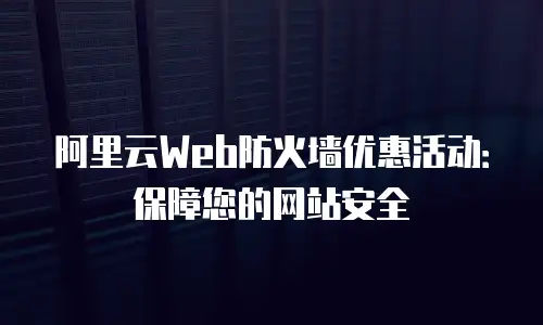 阿里云Web防火墙优惠活动：保障您的网站安全