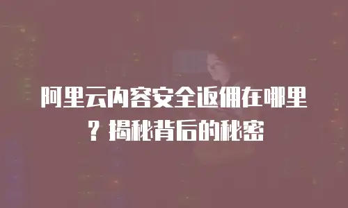 阿里云内容安全返佣在哪里？揭秘背后的秘密