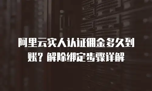 阿里云实人认证佣金多久到账？解除绑定步骤详解