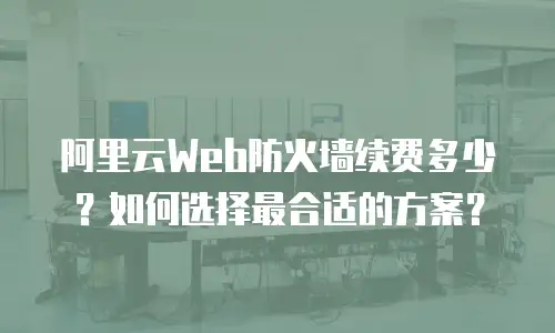 阿里云Web防火墙续费多少？如何选择最合适的方案？