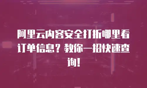 阿里云内容安全打折哪里看订单信息？教你一招快速查询！