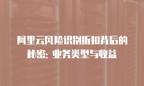 阿里云风险识别折扣背后的秘密: 业务类型与收益