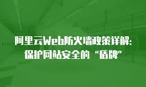 阿里云Web防火墙政策详解：保护网站安全的&ldquo;盾牌&rdquo;