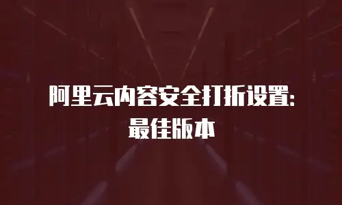 阿里云内容安全打折设置：最佳版本