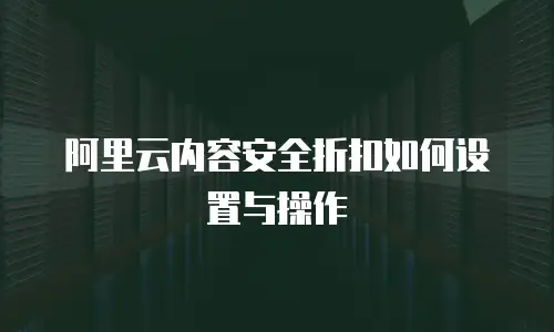 阿里云内容安全折扣如何设置与操作