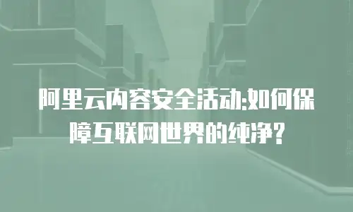 阿里云内容安全活动:如何保障互联网世界的纯净?