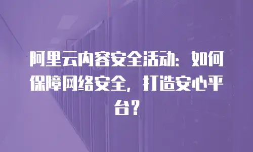 阿里云内容安全活动：如何保障网络安全，打造安心平台？