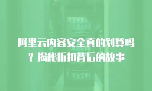 阿里云内容安全真的划算吗？揭秘折扣背后的故事