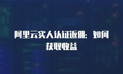 阿里云实人认证返佣：如何获取收益