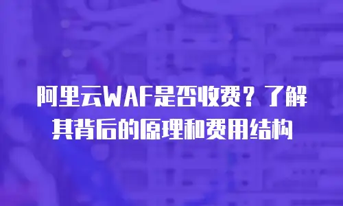 阿里云WAF是否收费？了解其背后的原理和费用结构